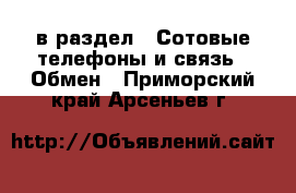  в раздел : Сотовые телефоны и связь » Обмен . Приморский край,Арсеньев г.